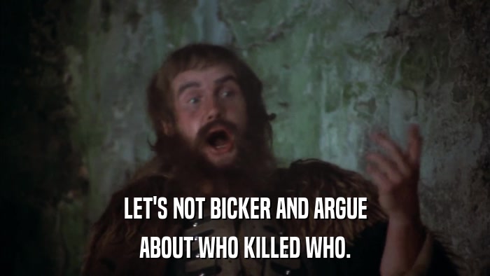 LET'S NOT BICKER AND ARGUE ABOUT WHO KILLED WHO. 