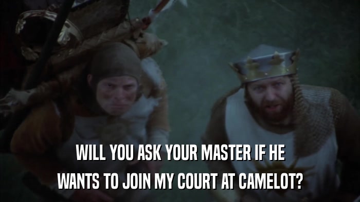 WILL YOU ASK YOUR MASTER IF HE WANTS TO JOIN MY COURT AT CAMELOT? 