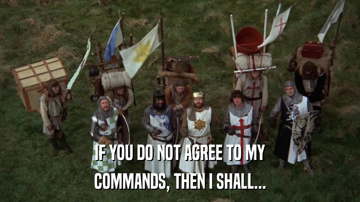 IF YOU DO NOT AGREE TO MY COMMANDS, THEN I SHALL... 
