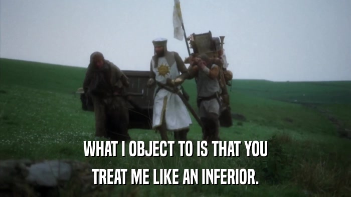 WHAT I OBJECT TO IS THAT YOU TREAT ME LIKE AN INFERIOR. 