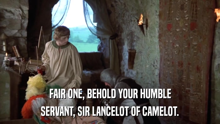 FAIR ONE, BEHOLD YOUR HUMBLE SERVANT, SIR LANCELOT OF CAMELOT. 