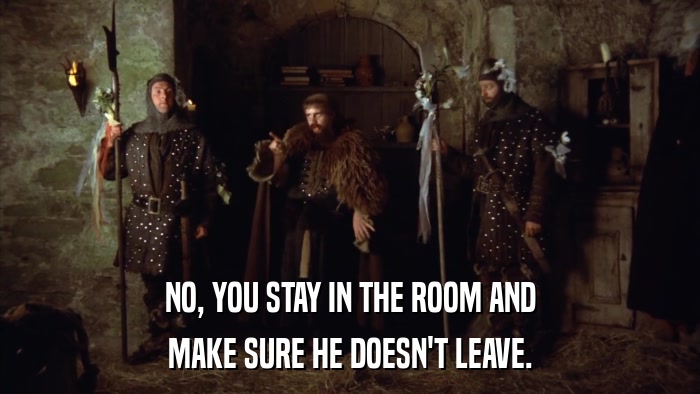 NO, YOU STAY IN THE ROOM AND MAKE SURE HE DOESN'T LEAVE. 