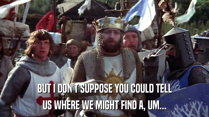 BUT I DON'T SUPPOSE YOU COULD TELL US WHERE WE MIGHT FIND A, UM... 