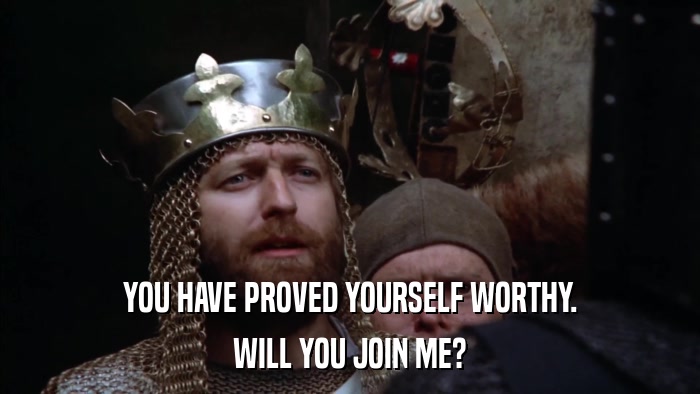 YOU HAVE PROVED YOURSELF WORTHY. WILL YOU JOIN ME? 