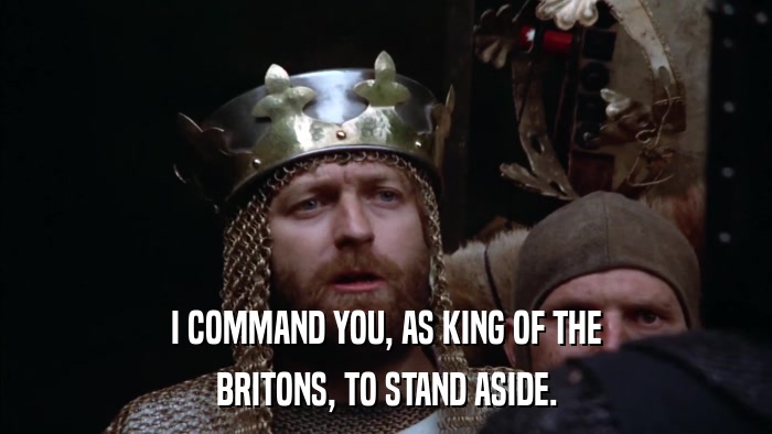 I COMMAND YOU, AS KING OF THE BRITONS, TO STAND ASIDE. 