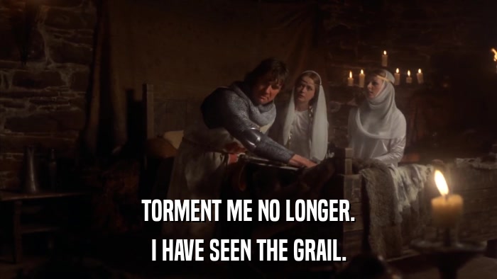 TORMENT ME NO LONGER. I HAVE SEEN THE GRAIL. 