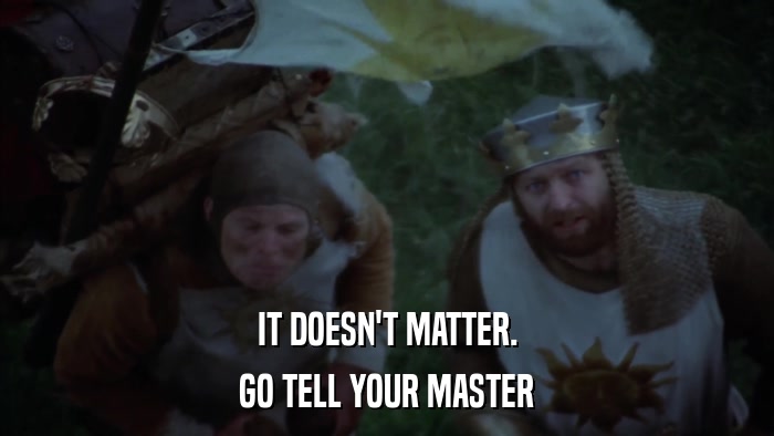 IT DOESN'T MATTER. GO TELL YOUR MASTER 