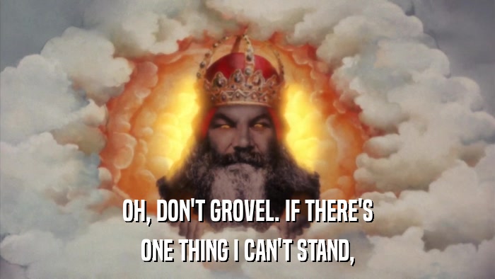 OH, DON'T GROVEL. IF THERE'S ONE THING I CAN'T STAND, 