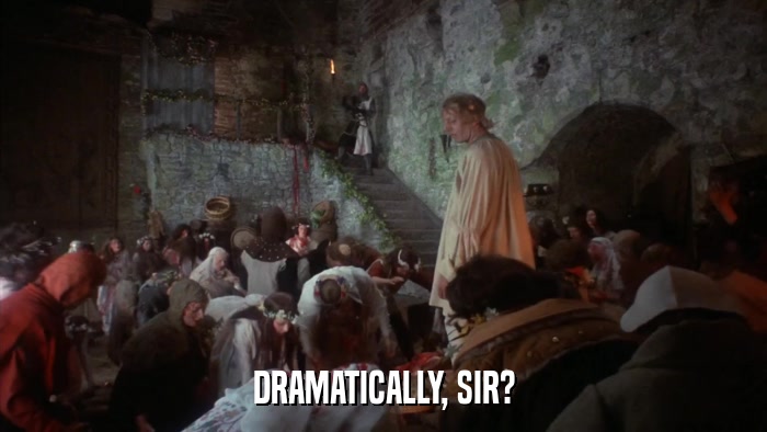 DRAMATICALLY, SIR?  