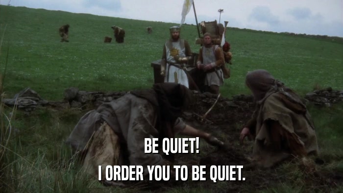 BE QUIET! I ORDER YOU TO BE QUIET. 