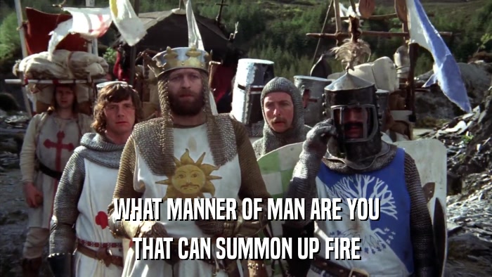 WHAT MANNER OF MAN ARE YOU THAT CAN SUMMON UP FIRE 