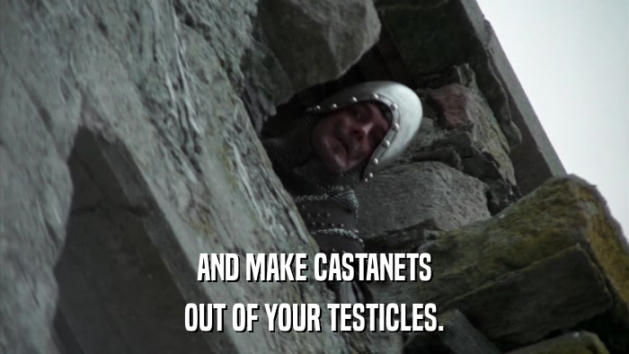 AND MAKE CASTANETS OUT OF YOUR TESTICLES. 