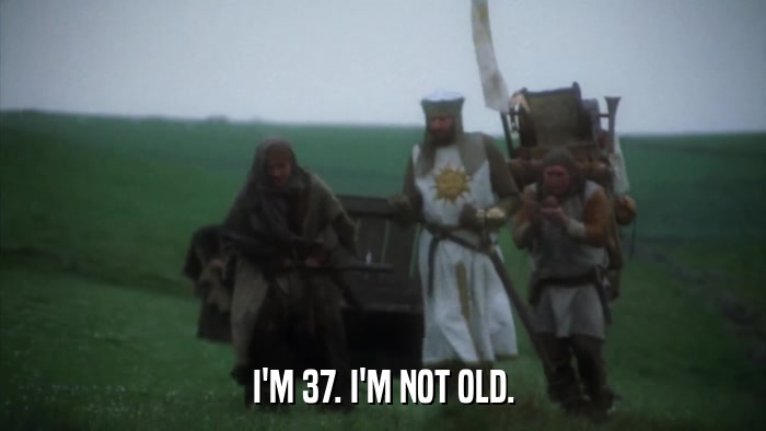 I'M 37. I'M NOT OLD.  