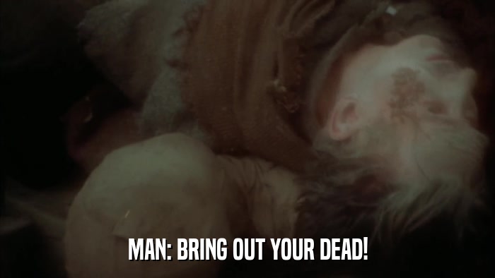 MAN: BRING OUT YOUR DEAD!  