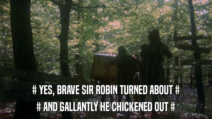 # YES, BRAVE SIR ROBIN TURNED ABOUT # # AND GALLANTLY HE CHICKENED OUT # 
