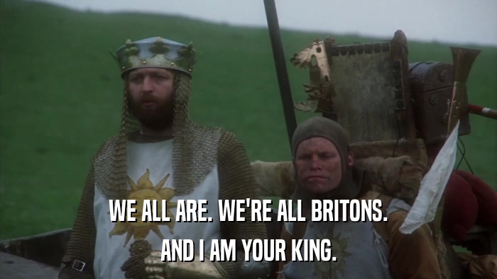 WE ALL ARE. WE'RE ALL BRITONS. AND I AM YOUR KING. 