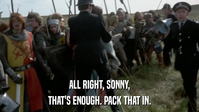 ALL RIGHT, SONNY, THAT'S ENOUGH. PACK THAT IN. 