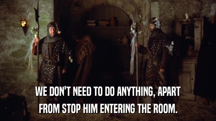 WE DON'T NEED TO DO ANYTHING, APART FROM STOP HIM ENTERING THE ROOM. 