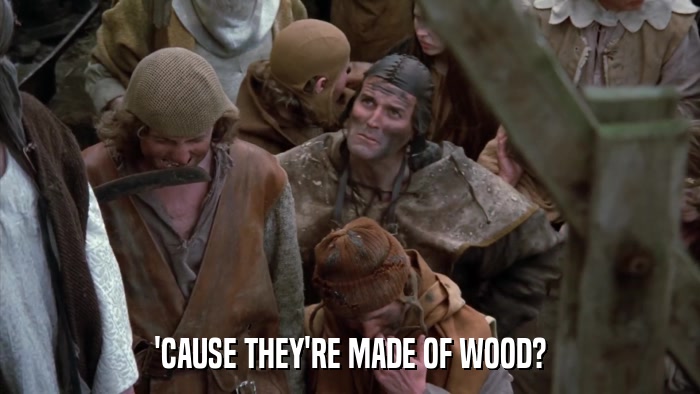'CAUSE THEY'RE MADE OF WOOD?  