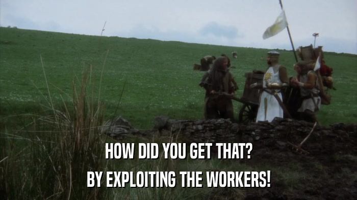 HOW DID YOU GET THAT? BY EXPLOITING THE WORKERS! 
