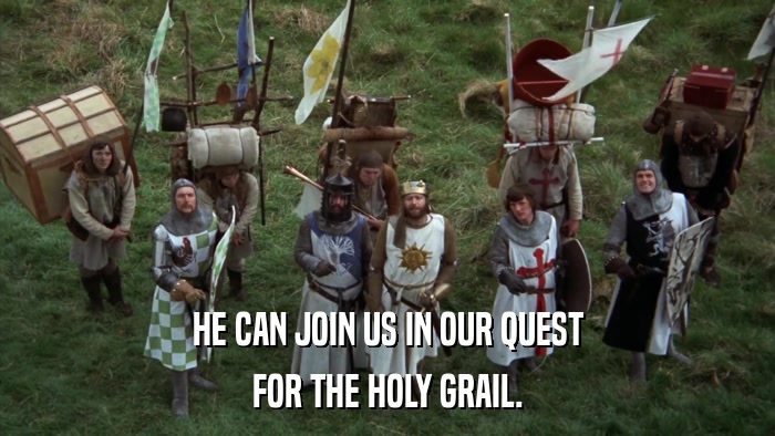 HE CAN JOIN US IN OUR QUEST FOR THE HOLY GRAIL. 