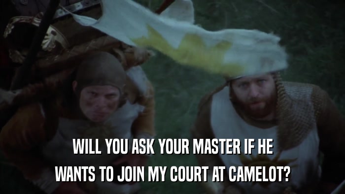 WILL YOU ASK YOUR MASTER IF HE WANTS TO JOIN MY COURT AT CAMELOT? 