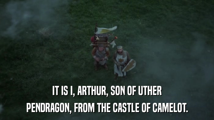 IT IS I, ARTHUR, SON OF UTHER PENDRAGON, FROM THE CASTLE OF CAMELOT. 