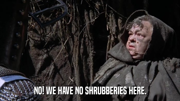 NO! WE HAVE NO SHRUBBERIES HERE.  