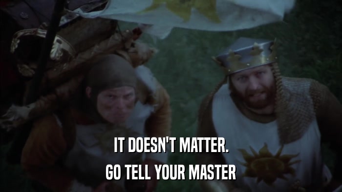 IT DOESN'T MATTER. GO TELL YOUR MASTER 
