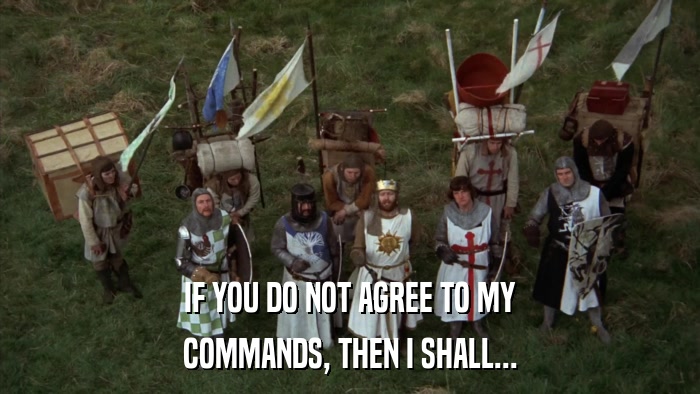 IF YOU DO NOT AGREE TO MY COMMANDS, THEN I SHALL... 