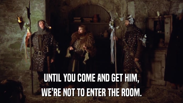 UNTIL YOU COME AND GET HIM, WE'RE NOT TO ENTER THE ROOM. 