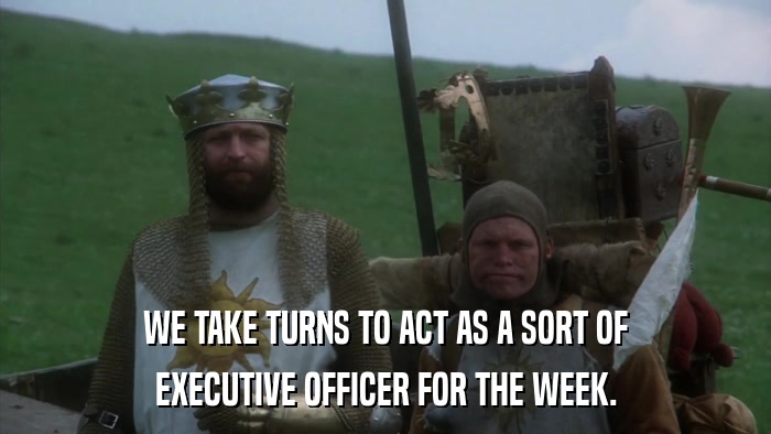 WE TAKE TURNS TO ACT AS A SORT OF EXECUTIVE OFFICER FOR THE WEEK. 