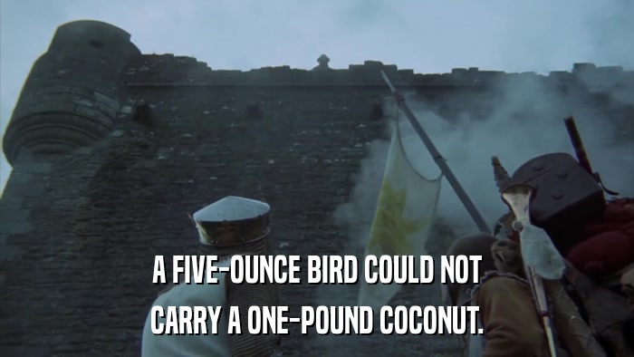A FIVE-OUNCE BIRD COULD NOT CARRY A ONE-POUND COCONUT. 