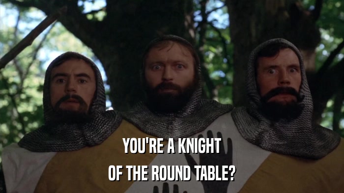 YOU'RE A KNIGHT OF THE ROUND TABLE? 