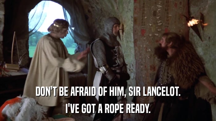 DON'T BE AFRAID OF HIM, SIR LANCELOT. I'VE GOT A ROPE READY. 