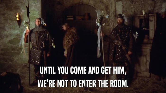 UNTIL YOU COME AND GET HIM, WE'RE NOT TO ENTER THE ROOM. 
