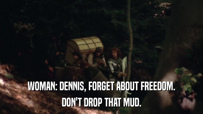 WOMAN: DENNIS, FORGET ABOUT FREEDOM. DON'T DROP THAT MUD. 