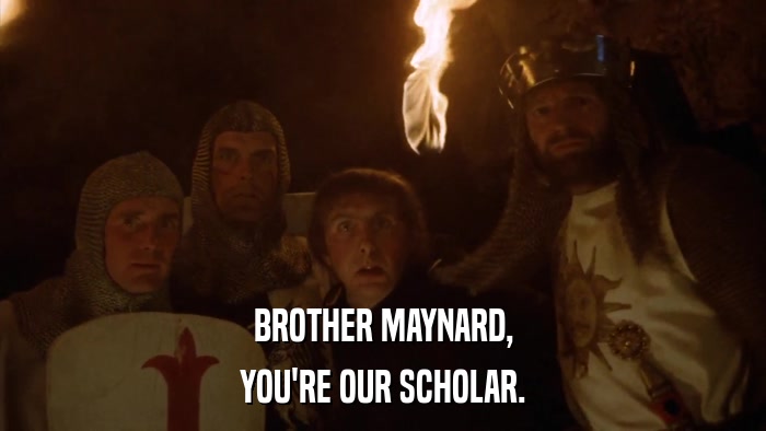 BROTHER MAYNARD, YOU'RE OUR SCHOLAR. 