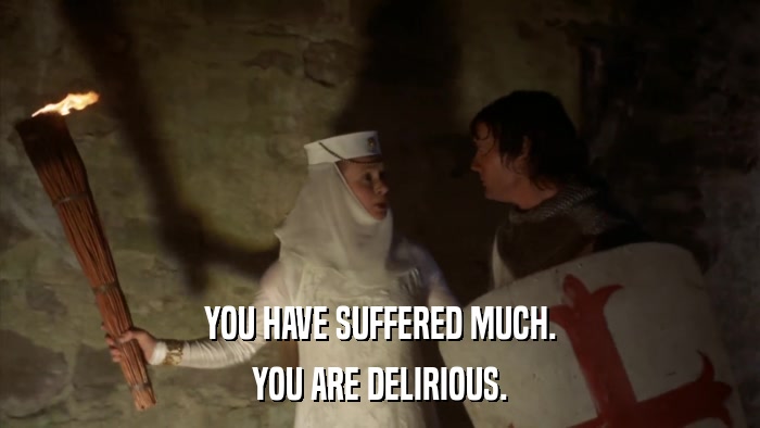 YOU HAVE SUFFERED MUCH. YOU ARE DELIRIOUS. 