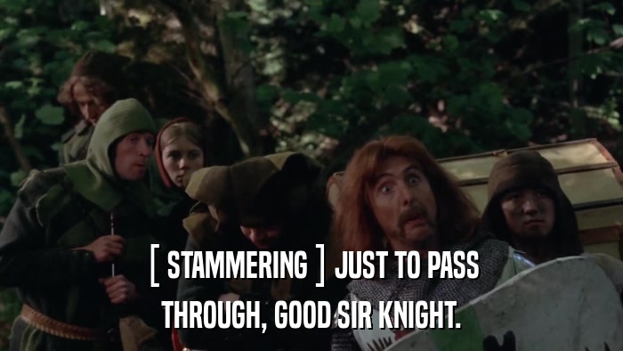 [ STAMMERING ] JUST TO PASS THROUGH, GOOD SIR KNIGHT. 