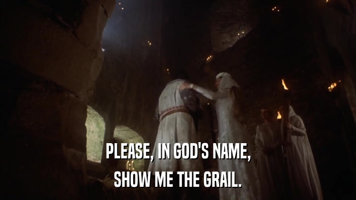 PLEASE, IN GOD'S NAME, SHOW ME THE GRAIL. 