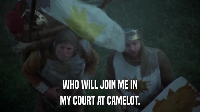 WHO WILL JOIN ME IN MY COURT AT CAMELOT. 