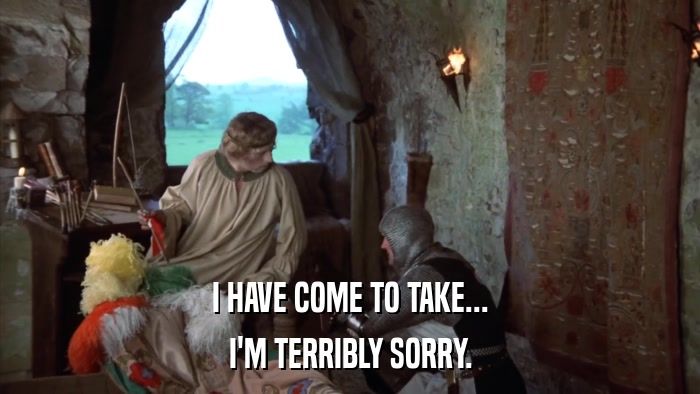 I HAVE COME TO TAKE... I'M TERRIBLY SORRY. 