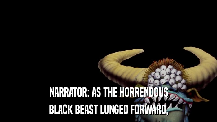 NARRATOR: AS THE HORRENDOUS BLACK BEAST LUNGED FORWARD, 