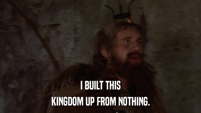 I BUILT THIS KINGDOM UP FROM NOTHING. 