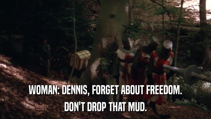 WOMAN: DENNIS, FORGET ABOUT FREEDOM. DON'T DROP THAT MUD. 
