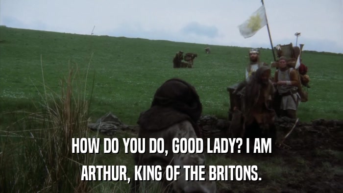 HOW DO YOU DO, GOOD LADY? I AM ARTHUR, KING OF THE BRITONS. 