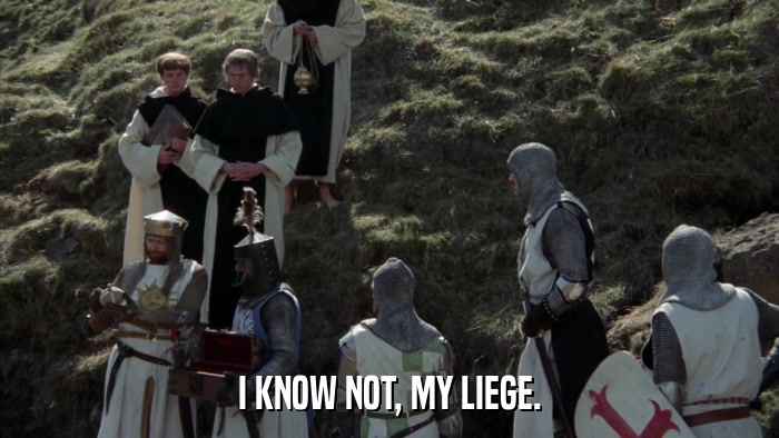I KNOW NOT, MY LIEGE.  