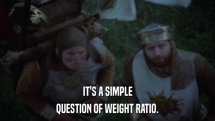 IT'S A SIMPLE QUESTION OF WEIGHT RATIO. 