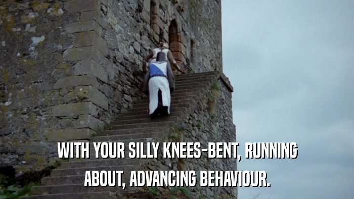 WITH YOUR SILLY KNEES-BENT, RUNNING ABOUT, ADVANCING BEHAVIOUR. 